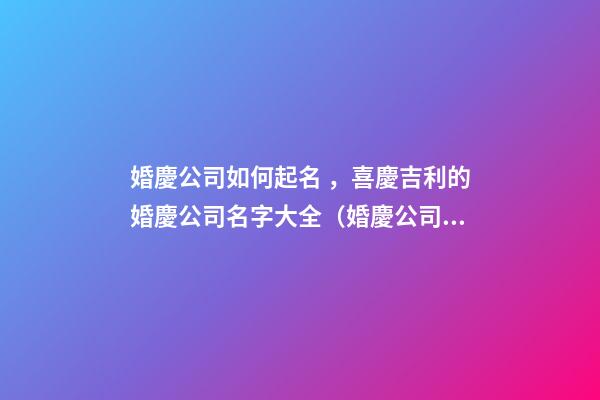 婚慶公司如何起名，喜慶吉利的婚慶公司名字大全（婚慶公司如何起名,喜慶吉利的婚慶公司名字大全四個字）